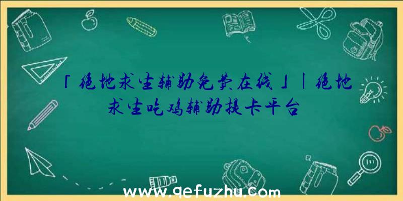 「绝地求生辅助免费在线」|绝地求生吃鸡辅助提卡平台